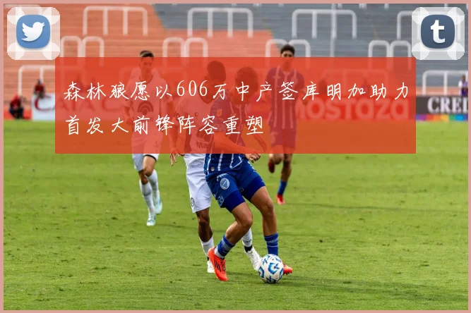 森林狼愿以606万中产签库明加助力首发大前锋阵容重塑