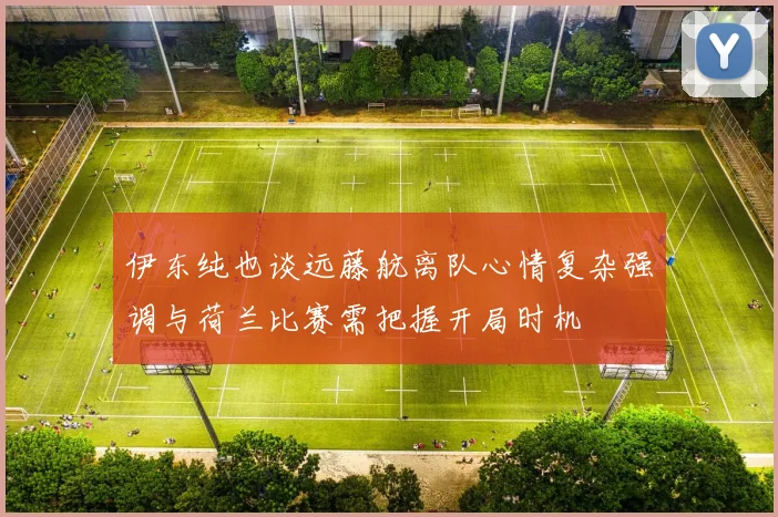 伊东纯也谈远藤航离队心情复杂强调与荷兰比赛需把握开局时机