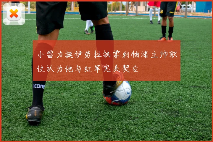 小雷力挺伊劳拉执掌利物浦主帅职位认为他与红军完美契合