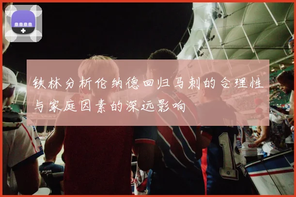 铁林分析伦纳德回归马刺的合理性与家庭因素的深远影响