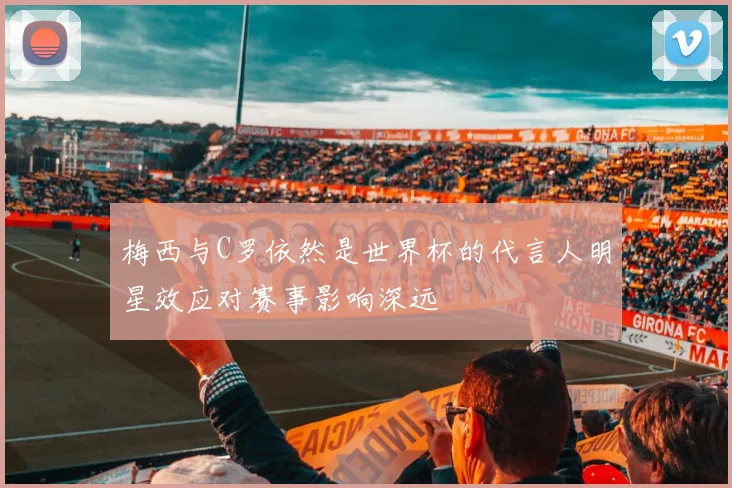 梅西与C罗依然是世界杯的代言人明星效应对赛事影响深远