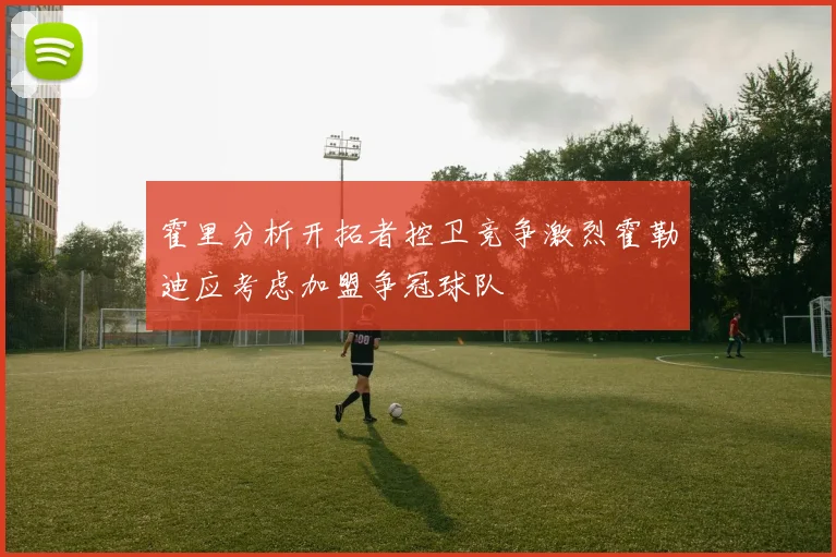 霍里分析开拓者控卫竞争激烈霍勒迪应考虑加盟争冠球队