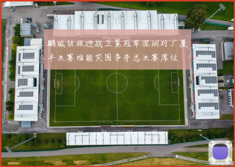 鹏城劲旅迎战卫冕冠军深圳对广厦半决赛谁能突围争夺总决赛席位