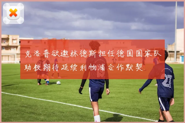 克洛普欲邀林德斯担任德国国家队助教期待延续利物浦合作默契
