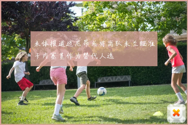 米体报道迈尼昂或将离队米兰瞄准卡内塞基作为替代人选