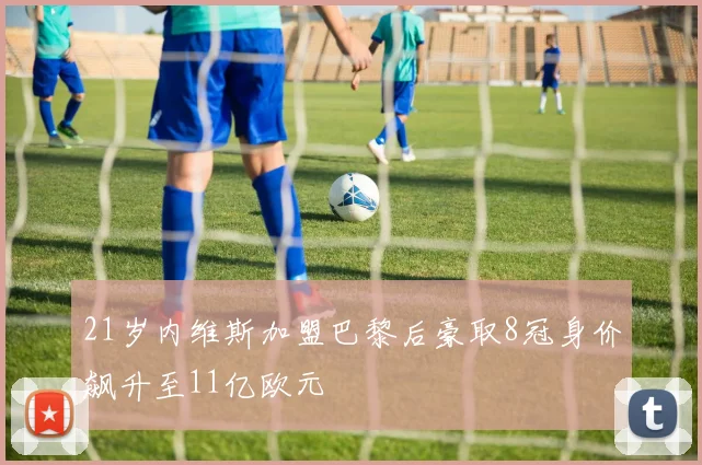 21岁内维斯加盟巴黎后豪取8冠身价飙升至11亿欧元