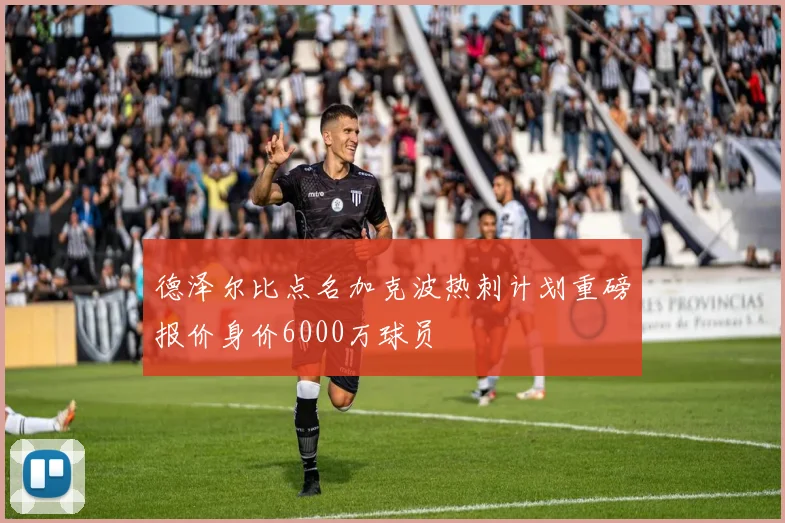 德泽尔比点名加克波热刺计划重磅报价身价6000万球员