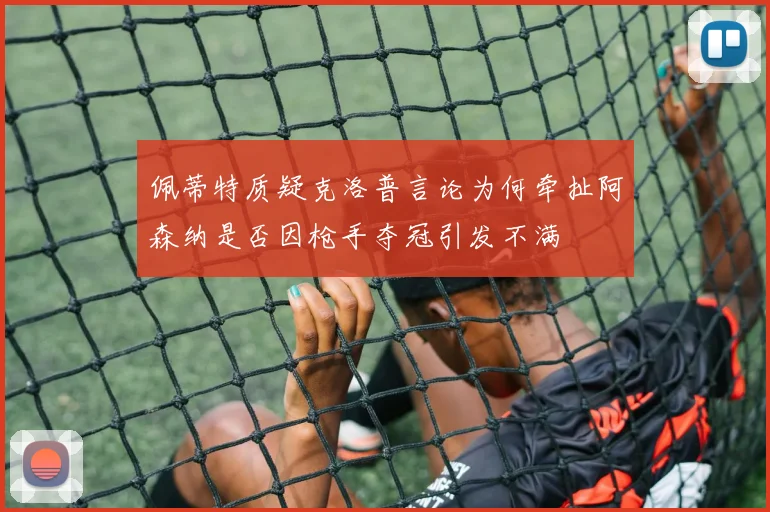 佩蒂特质疑克洛普言论为何牵扯阿森纳是否因枪手夺冠引发不满