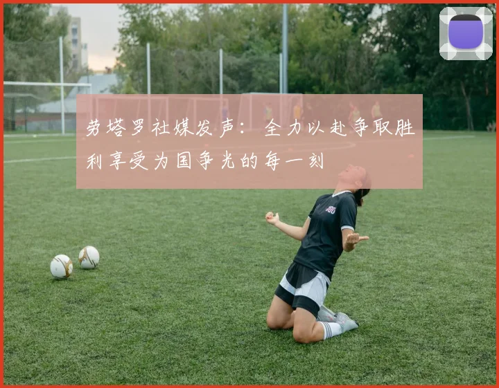 劳塔罗社媒发声：全力以赴争取胜利享受为国争光的每一刻