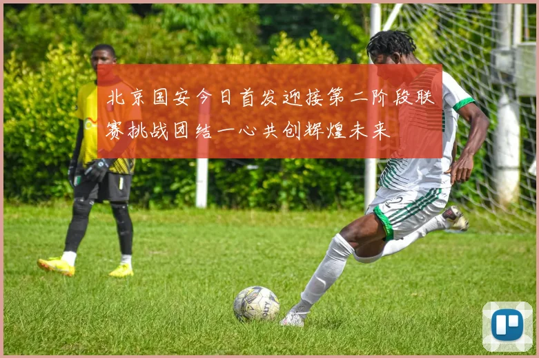 北京国安今日首发迎接第二阶段联赛挑战团结一心共创辉煌未来