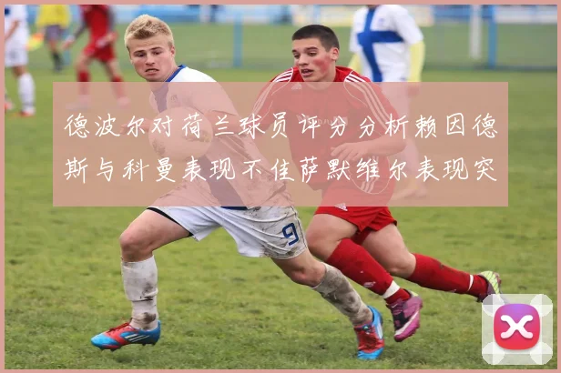 德波尔对荷兰球员评分分析赖因德斯与科曼表现不佳萨默维尔表现突出