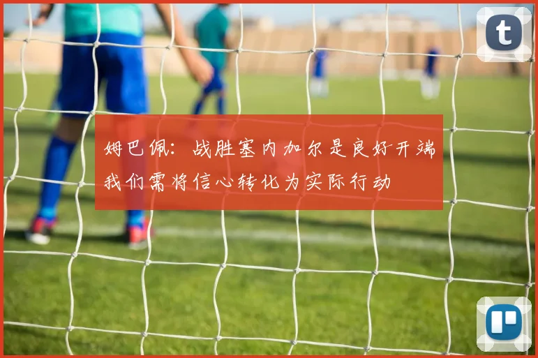 姆巴佩：战胜塞内加尔是良好开端我们需将信心转化为实际行动