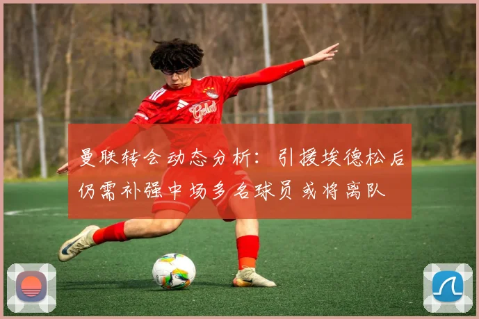 曼联转会动态分析：引援埃德松后仍需补强中场多名球员或将离队