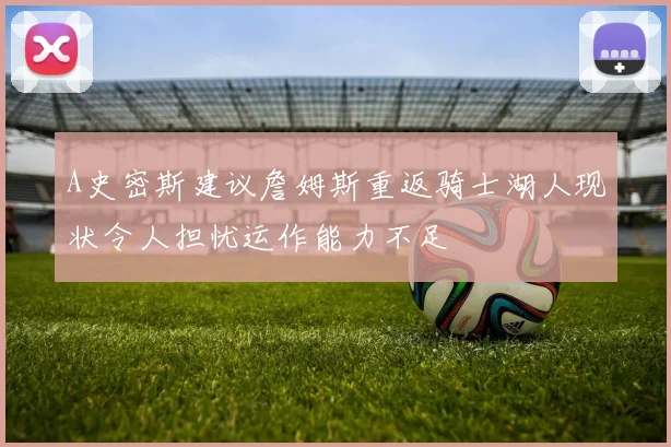A史密斯建议詹姆斯重返骑士湖人现状令人担忧运作能力不足
