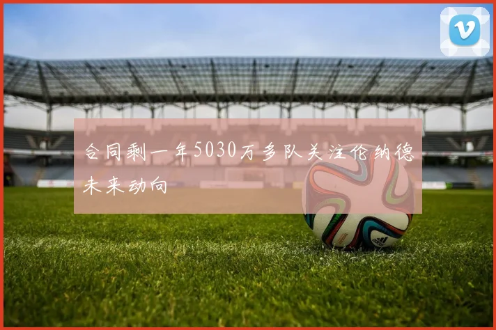 合同剩一年5030万多队关注伦纳德未来动向