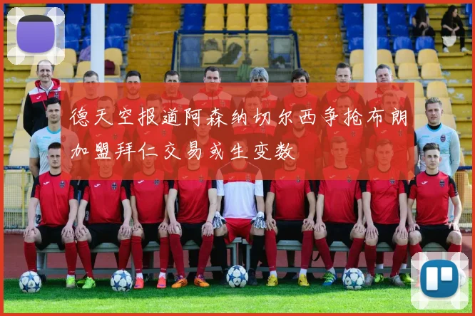 德天空报道阿森纳切尔西争抢布朗加盟拜仁交易或生变数