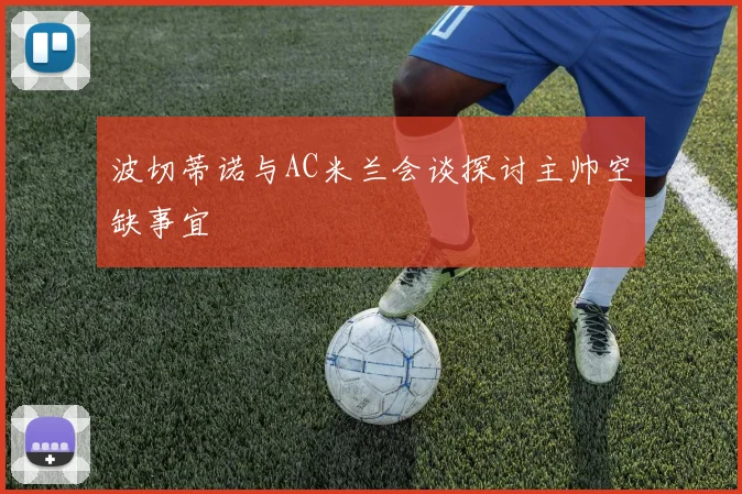 波切蒂诺与AC米兰会谈探讨主帅空缺事宜
