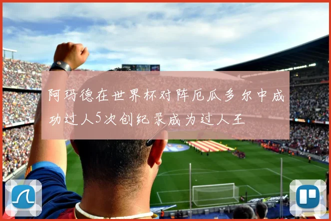 阿玛德在世界杯对阵厄瓜多尔中成功过人5次创纪录成为过人王