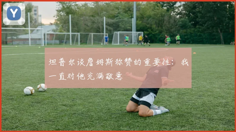 坦普尔谈詹姆斯称赞的重要性：我一直对他充满敬意