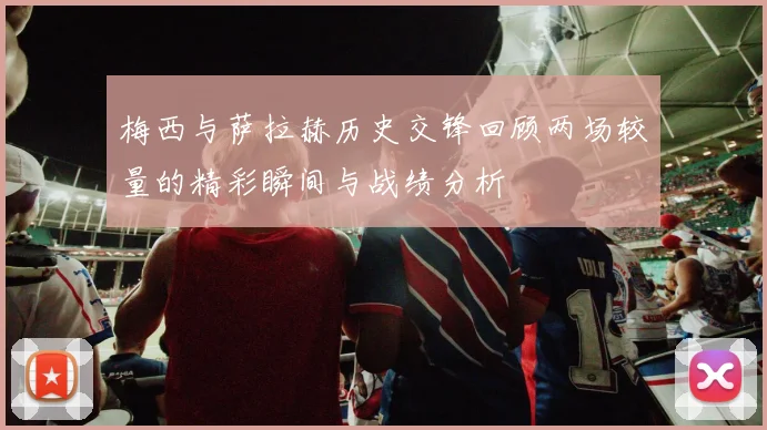 梅西与萨拉赫历史交锋回顾两场较量的精彩瞬间与战绩分析