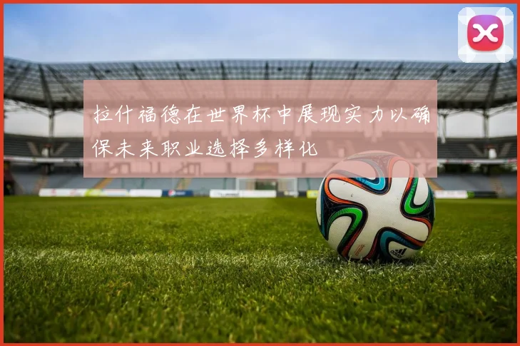 拉什福德在世界杯中展现实力以确保未来职业选择多样化
