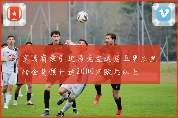罗马有意引进马竞左边后卫鲁杰里转会费预计达2000万欧元以上