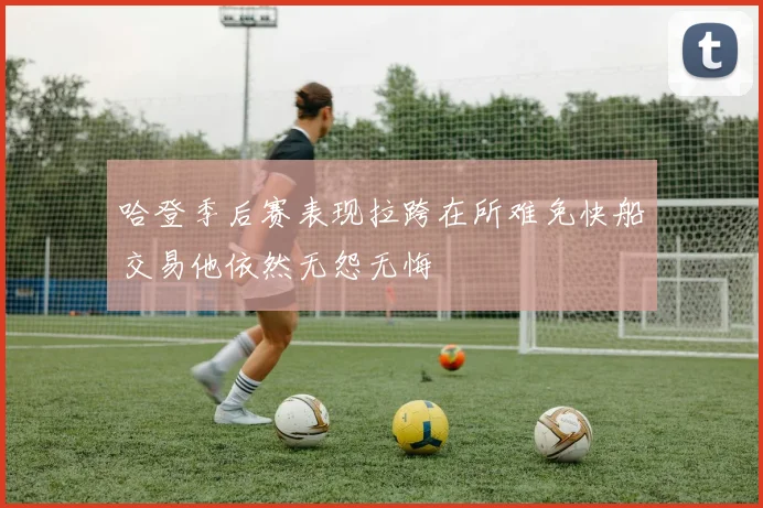 哈登季后赛表现拉跨在所难免快船交易他依然无怨无悔