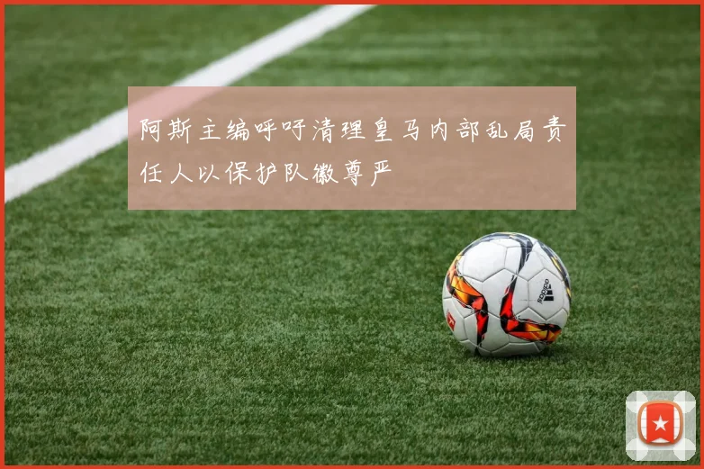 阿斯主编呼吁清理皇马内部乱局责任人以保护队徽尊严