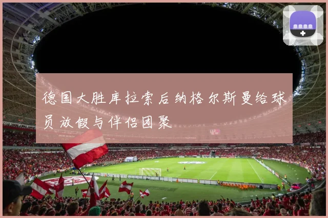 德国大胜库拉索后纳格尔斯曼给球员放假与伴侣团聚