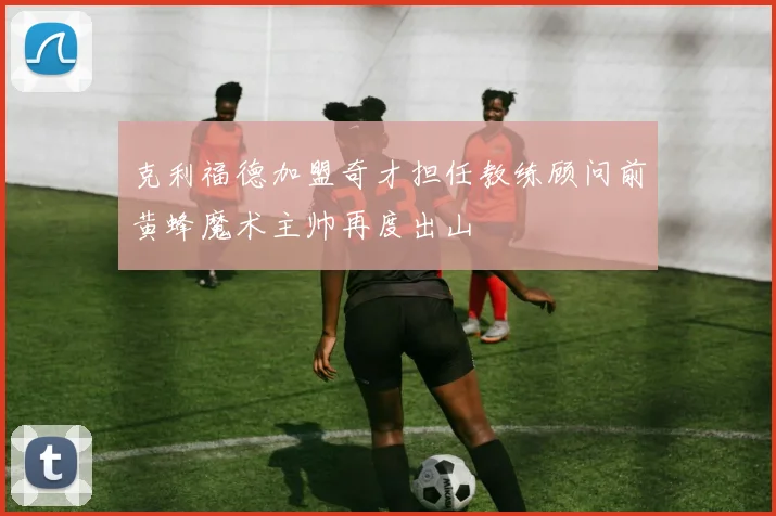 克利福德加盟奇才担任教练顾问前黄蜂魔术主帅再度出山