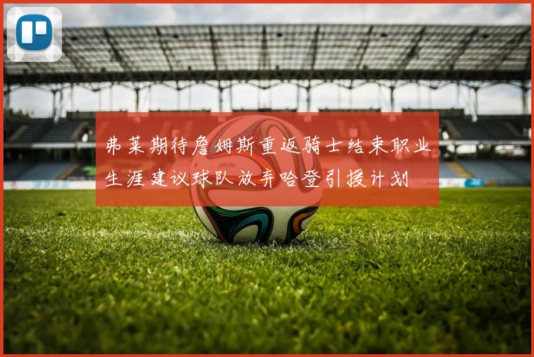 弗莱期待詹姆斯重返骑士结束职业生涯建议球队放弃哈登引援计划