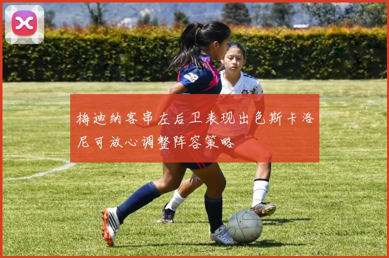 梅迪纳客串左后卫表现出色斯卡洛尼可放心调整阵容策略